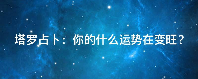 塔罗占卜：你的什么运势在变旺？
