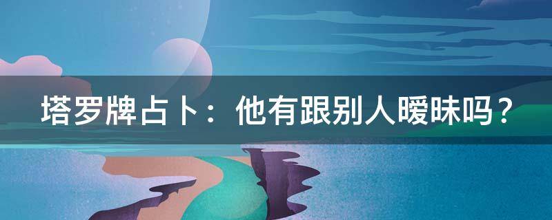 塔罗牌占卜：他有跟别人暧昧吗？