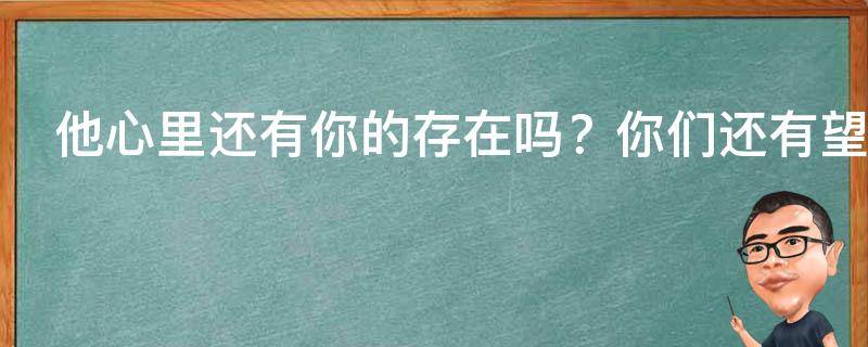 塔罗占卜：他心里还有你的存在吗？你们还有望“继续”吗？太准啦！