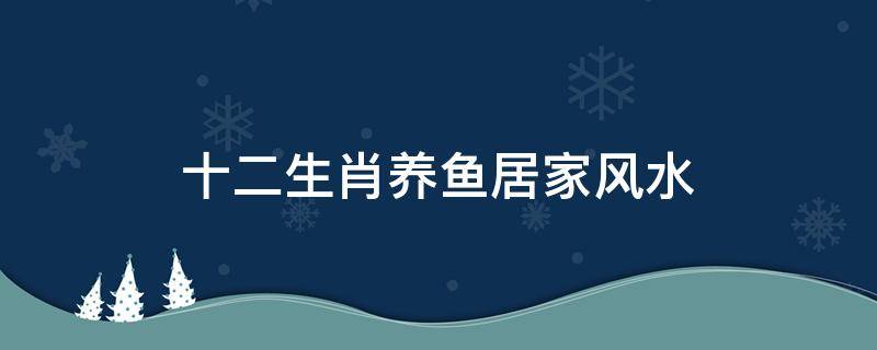十二生肖养鱼居家风水