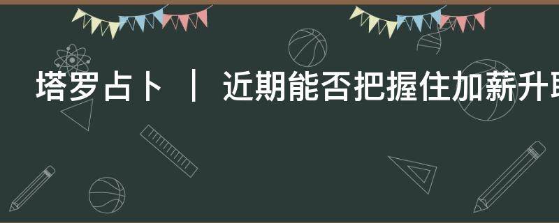 塔罗占卜 ｜ 近期能否把握住加薪升职的机会