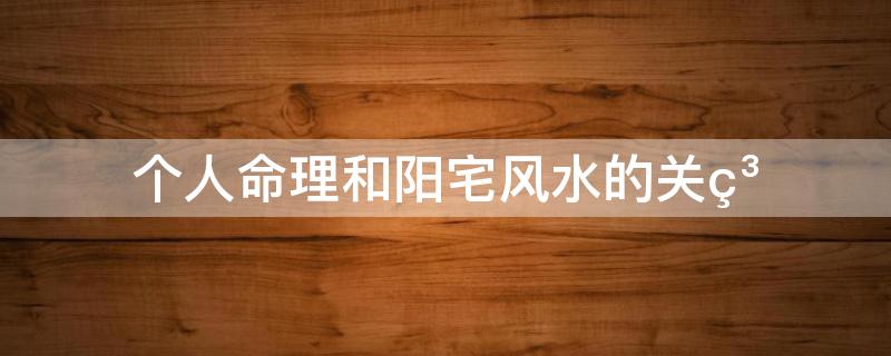 个人命理和阳宅风水的关系