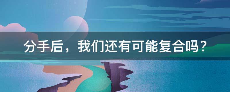 塔罗牌占卜：这次分手后，我们还有可能复合吗？
