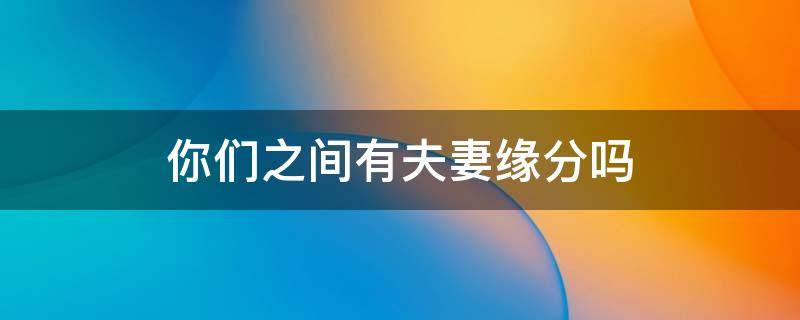 塔罗牌占卜：你们之间有夫妻缘分吗？多大概率能结婚？