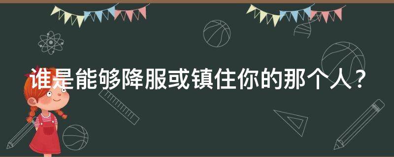 塔罗牌占卜：谁是能够降服or镇住你的那个人？
